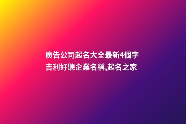 廣告公司起名大全最新4個字 吉利好聽企業名稱,起名之家-第1張-公司起名-玄機派